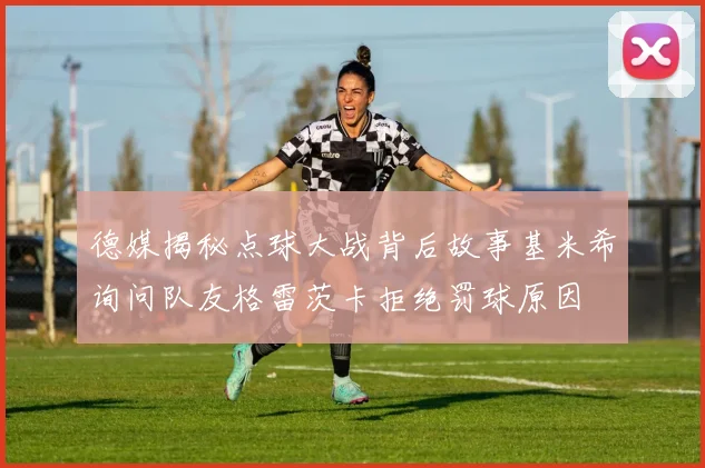 德媒揭秘点球大战背后故事基米希询问队友格雷茨卡拒绝罚球原因
