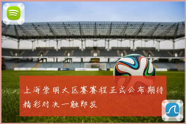 上海崇明大区赛赛程正式公布期待精彩对决一触即发