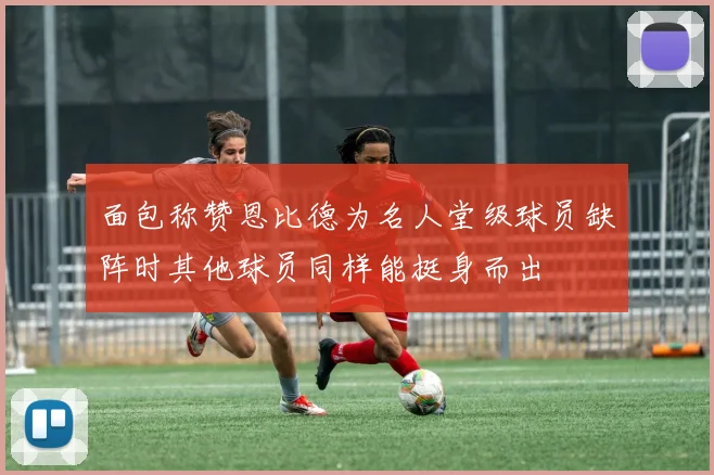 面包称赞恩比德为名人堂级球员缺阵时其他球员同样能挺身而出