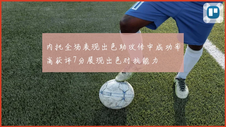 内托全场表现出色助攻传中成功率高获评7分展现出色对抗能力