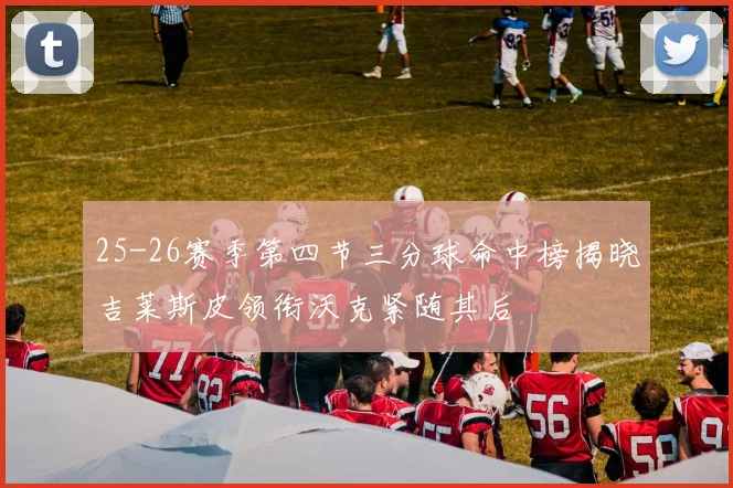 25-26赛季第四节三分球命中榜揭晓吉莱斯皮领衔沃克紧随其后