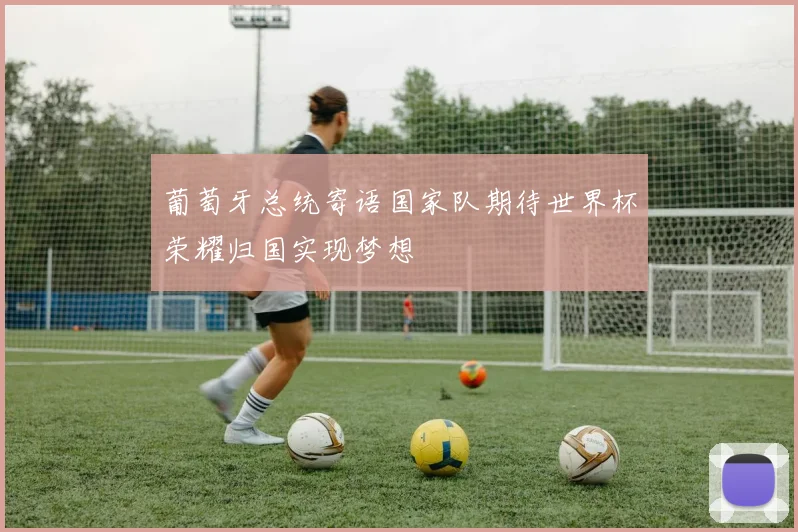 葡萄牙总统寄语国家队期待世界杯荣耀归国实现梦想