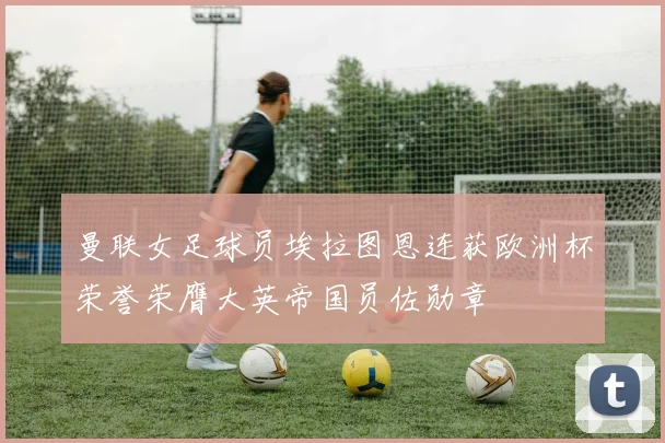 曼联女足球员埃拉图恩连获欧洲杯荣誉荣膺大英帝国员佐勋章