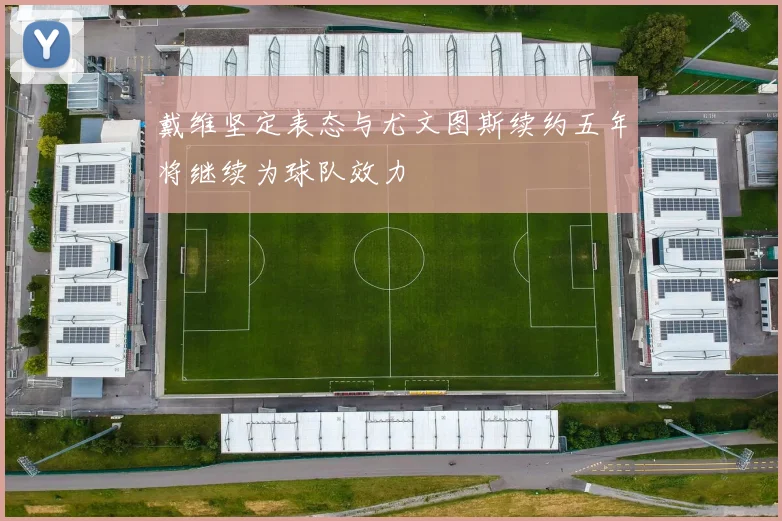 戴维坚定表态与尤文图斯续约五年将继续为球队效力