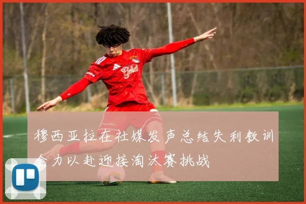 穆西亚拉在社媒发声总结失利教训全力以赴迎接淘汰赛挑战