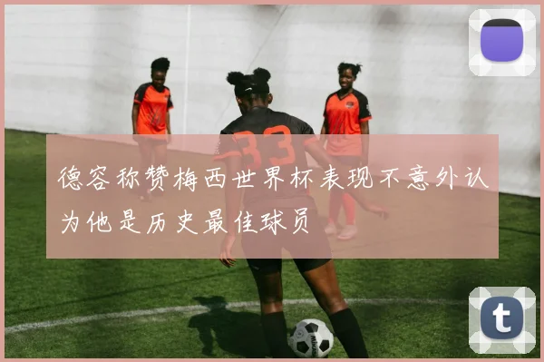 德容称赞梅西世界杯表现不意外认为他是历史最佳球员