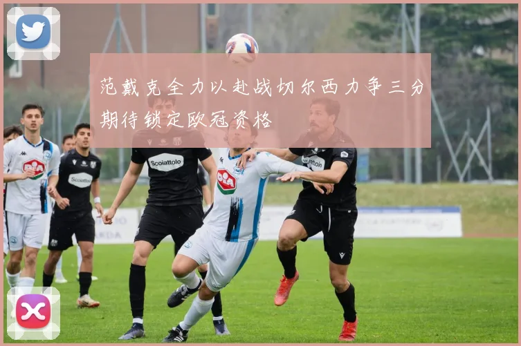 范戴克全力以赴战切尔西力争三分期待锁定欧冠资格