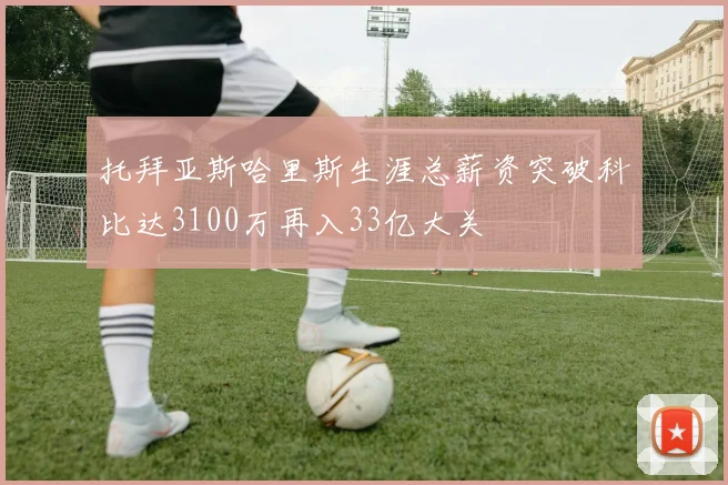 托拜亚斯哈里斯生涯总薪资突破科比达3100万再入33亿大关