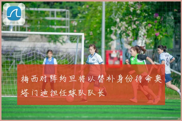 梅西对阵约旦将以替补身份待命奥塔门迪担任球队队长
