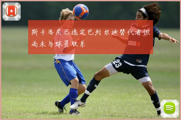 斯卡洛尼已选定巴列尔迪替代者但尚未与球员联系