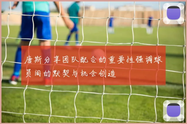 唐斯分享团队配合的重要性强调球员间的默契与机会创造