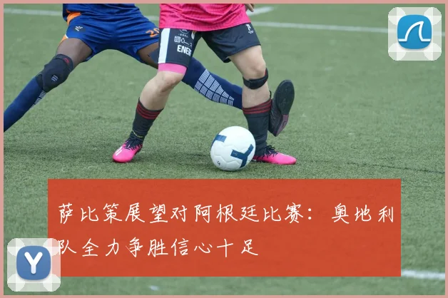 萨比策展望对阿根廷比赛：奥地利队全力争胜信心十足