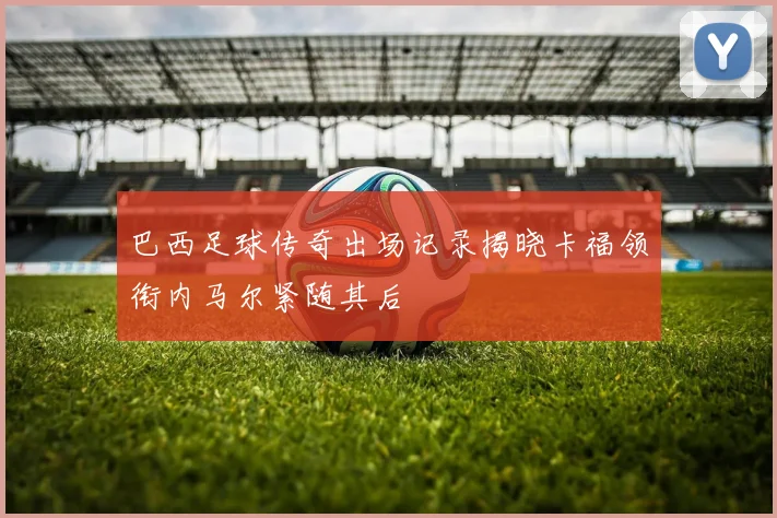 巴西足球传奇出场记录揭晓卡福领衔内马尔紧随其后
